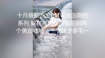 十月最新流出BMW原创厕拍系列 躲在商场女厕偷拍到两个美女嘘嘘，一个妹子多毛一个貌似白虎