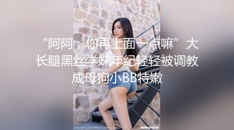 “阿阿，你再上面一点嘛”大长腿黑丝学妹年纪轻轻被调教成母狗小BB特嫩