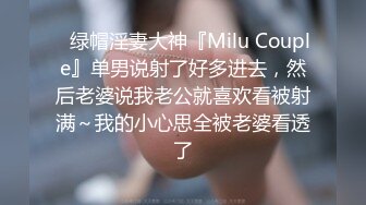 ✿绿帽淫妻大神『Milu Couple』单男说射了好多进去，然后老婆说我老公就喜欢看被射满～我的小心思全被老婆看透了