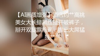 【AI画质增强】酒店约艹高挑美女大长腿黑丝扯开破裤子，掰开双腿露粉逼，掏出大屌猛狂艹