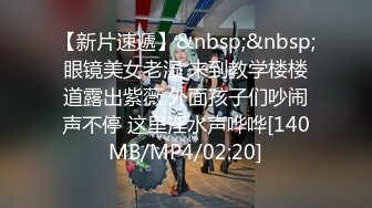 【新片速遞】&nbsp;&nbsp;眼镜美女老湿 来到教学楼楼道露出紫薇 外面孩子们吵闹声不停 这里淫水声哗哗[140MB/MP4/02:20]