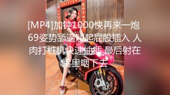 [MP4]加钟1000快再来一炮 69姿势舔逼翘起屁股插入 人肉打桩机快速抽插 最后射在嘴里咽下去