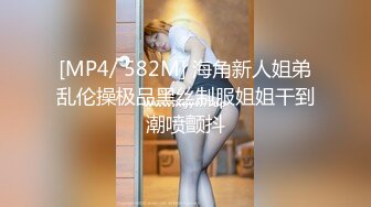 [MP4/ 582M] 海角新人姐弟乱伦操极品黑丝制服姐姐干到潮喷颤抖