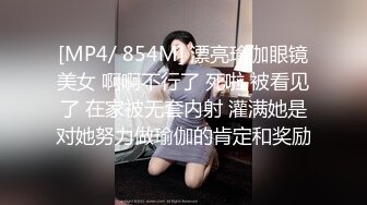 [MP4/ 854M] 漂亮瑜伽眼镜美女 啊啊不行了 死啦 被看见了 在家被无套内射 灌满她是对她努力做瑜伽的肯定和奖励