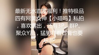 最新无水首发福利！推特极品四有网黄女神【小喵呜】私拍，喜欢露出，还有3P、群P、聚众Y乱，猛男打着石膏也要玩3P