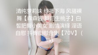 清纯萝莉妹 绿播下海 风骚裸舞【森森酱 舞蹈生桃子】白皙肥臀小美女 剧情演绎 淫语自慰 抖臀自慰合集【70V】 (35)