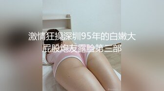 激情狂操深圳95年的白嫩大屁股炮友露脸第三部