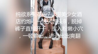 纯欲系天花板7，甜美少女酒店约炮，一线天馒头B，脱掉裤子直接开干，怼入粉嫩小穴，一顿输出，进进出出爽翻