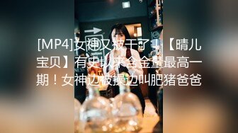 [MP4]女神又被干了！【晴儿宝贝】有史以来含金量最高一期！女神边被操边叫肥猪爸爸