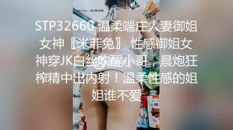 STP32660 温柔端庄人妻御姐女神〖米菲兔〗 性感御姐女神穿JK白丝吹醒小哥，晨炮狂榨精中出内射！温柔性感的姐姐谁不爱