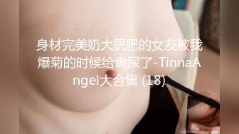 身材完美奶大屄肥的女友被我爆菊的时候给肏尿了-TinnaAngel大合集 (18)