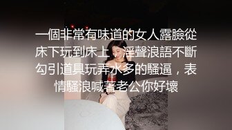 一個非常有味道的女人露臉從床下玩到床上，淫聲浪語不斷勾引道具玩弄水多的騷逼，表情騷浪喊著老公你好壞