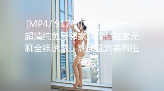 [MP4/ 917M] 今日推荐长相超清纯兔牙邻家妹妹，在家无聊全裸诱惑，翘起圆润美臀扭动