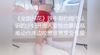 《全国探花》铁牛哥约炮个认识的少妇开房人要钱也要玩高难动作床边咬蔗非常享受性爱