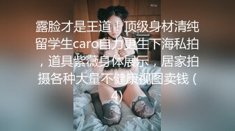 露脸才是王道！顶级身材清纯留学生caro自力更生下海私拍，道具紫薇身体展示，居家拍摄各种大量不健康视图卖钱 (4)