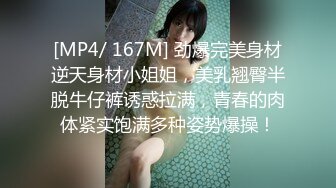 [MP4/ 167M] 劲爆完美身材逆天身材小姐姐，美乳翘臀半脱牛仔裤诱惑拉满，青春的肉体紧实饱满多种姿势爆操！