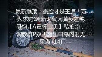 最新爆顶，露脸才是王道！万人求购OF新时代网黄反差纯母狗【A罩杯宝贝】私拍②，调教群P双飞露出口爆内射无尿点 (14)