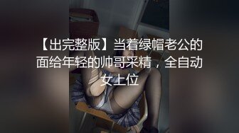 【出完整版】当着绿帽老公的面给年轻的帅哥采精，全自动女上位