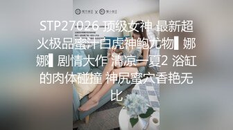 STP27026 顶级女神 最新超火极品蜜汁白虎神鲍尤物▌娜娜▌剧情大作 清凉一夏2 浴缸的肉体碰撞 神尻蜜穴香艳无比