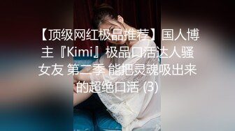 【顶级网红极品推荐】国人博主『Kimi』极品口活达人骚女友 第二季 能把灵魂吸出来的超绝口活 (3)