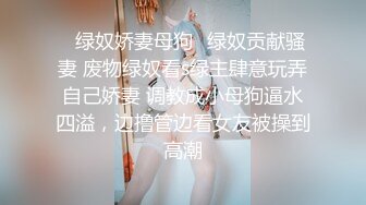 ✿绿奴娇妻母狗✿绿奴贡献骚妻 废物绿奴看s绿主肆意玩弄自己娇妻 调教成小母狗逼水四溢，边撸管边看女友被操到高潮