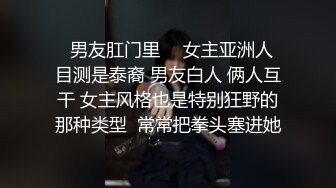 ❤男友肛门里 ❤ 女主亚洲人 目测是泰裔 男友白人 俩人互干 女主风格也是特别狂野的那种类型  常常把拳头塞进她