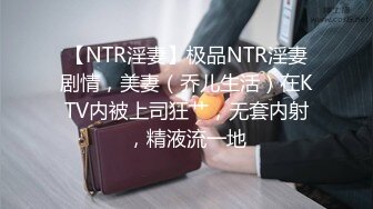 【NTR淫妻】极品NTR淫妻剧情，美妻（乔儿生活）在KTV内被上司狂艹，无套内射，精液流一地