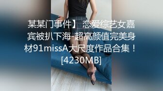 某某门事件】 恋爱综艺女嘉宾被扒下海-超高颜值完美身材91missA大尺度作品合集！[4230MB]