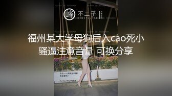 福州某大学母狗后入cao死小骚逼注意音量 可换分享