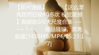 【新片速遞】✨✨✨♈【这么漂亮居然狂喷40多次 视觉震撼】高颜值SiSi大尺度合集 ~~ ~~！~✨✨✨极品骚妞。漂亮脸蛋[7430MB/MP4/05:23:17]