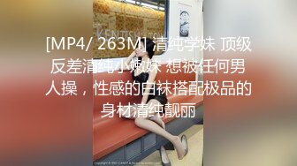 [MP4/ 263M] 清纯学妹 顶级反差清纯小嫩妹 想被任何男人操，性感的白袜搭配极品的身材清纯靓丽