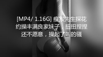 [MP4/ 1.16G] 瘦猴先生探花约操丰满良家妹子，扭扭捏捏还不愿意，操起了叫的骚