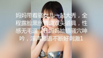 妈妈带着骚女儿一起大秀，全程露脸黑丝情趣双头道具，性感无毛逼，让妈妈抽插骚穴呻吟，淫声荡语不断好刺激1