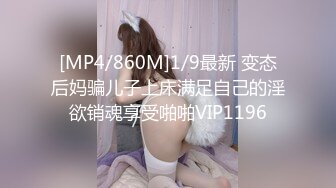 [MP4/860M]1/9最新 变态后妈骗儿子上床满足自己的淫欲销魂享受啪啪VIP1196