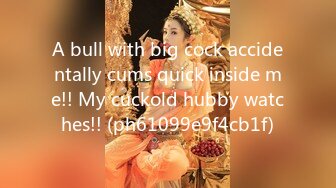 A bull with big cock accidentally cums quick inside me!! My cuckold hubby watches!! (ph61099e9f4cb1f)