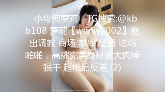 ⚡小母狗萝莉⚡ TG搜索:@kbb108 萝莉〖wanw2002〗露出调教 商场 车库 楼道 吃鸡啪啪，高挑完美身材被大肉棒狠干 超极品反差 (2)