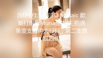 [MP4/1.9GB]ED Mosaic 歡樂打炮場Muna感謝祭_拍過第壹支覺得太有趣，第二支想試四個