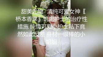 ✨甜美尤物✨清纯可爱女神〖桥本香菜〗饥渴护士的治疗性措施 纯情可爱小护士私下竟然如此反差 身材一级棒的小姐姐