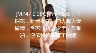 [MP4/ 1.08G] 全网最真王子探花，新晋探花，约大胸人妻偷情，良家骚货爱少年，交啪啪，你侬我侬甜蜜干两炮