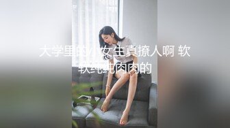 大学里的小女生真撩人啊 软软纯纯肉肉的