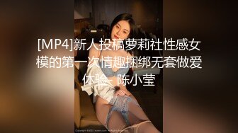 [MP4]新人投稿萝莉社性感女模的第一次情趣捆绑无套做爱体验- 陈小莹