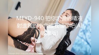 MEYD-940 把你滾燙的精液射進我的小穴讓我懷孕吧(AI破壞版)