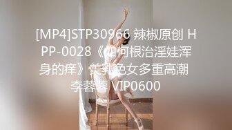 [MP4]STP30966 辣椒原创 HPP-0028《如何根治淫娃浑身的痒》美乳色女多重高潮 李蓉蓉 VIP0600