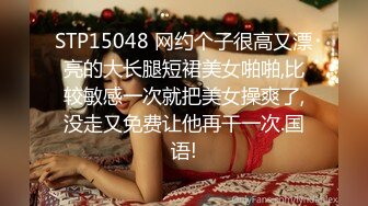 STP15048 网约个子很高又漂亮的大长腿短裙美女啪啪,比较敏感一次就把美女操爽了,没走又免费让他再干一次.国语!