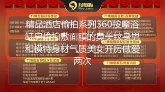 精品酒店偷拍系列360按摩浴缸房偷拍敷面膜的臭美纹身男和模特身材气质美女开房做爱两次