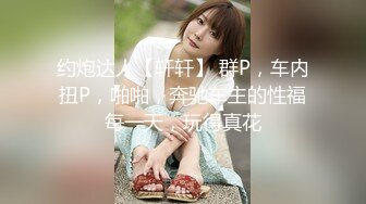 约炮达人【轩轩】 群P，车内扭P，啪啪，奔驰车主的性福每一天，玩得真花