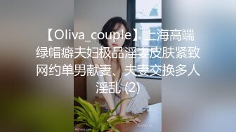 【Oliva_couple】上海高端绿帽癖夫妇极品淫妻皮肤紧致网约单男献妻、夫妻交换多人淫乱 (2)