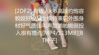 [2DF2] 有钱人k爷高端约炮容貌姣好极品女模特兼职外围身材好气质佳叫声甜美啪啪很投入很有撸点[MP4/113MB][BT种子]