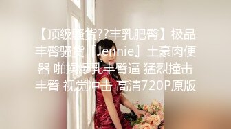 【顶级骚货??丰乳肥臀】极品丰臀骚货『Jennie』土豪肉便器 啪操爆乳丰臀逼 猛烈撞击丰臀 视觉冲击 高清720P原版