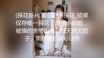 (探花新片 秦总会所探花_硕果仅存唯一探花，漂亮小姐姐，被操的表情扭曲，纯天然大奶子，黑丝诱惑精彩佳作